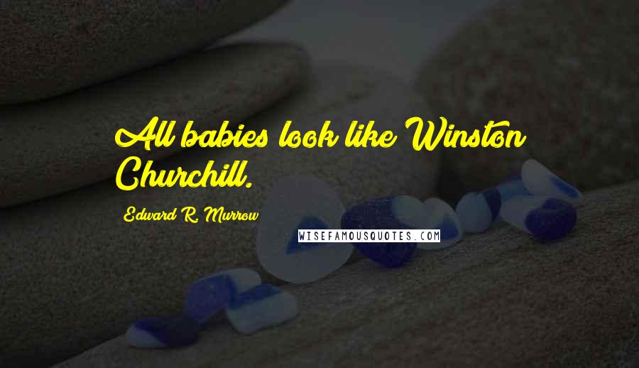 Edward R. Murrow Quotes: All babies look like Winston Churchill.