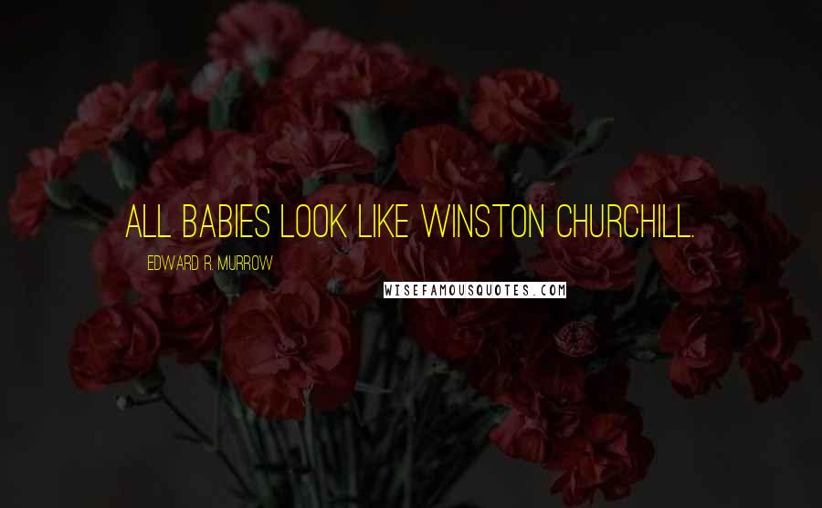 Edward R. Murrow Quotes: All babies look like Winston Churchill.