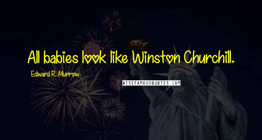 Edward R. Murrow Quotes: All babies look like Winston Churchill.