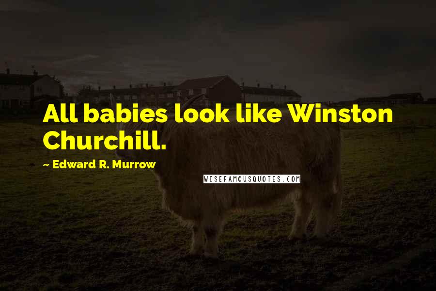 Edward R. Murrow Quotes: All babies look like Winston Churchill.