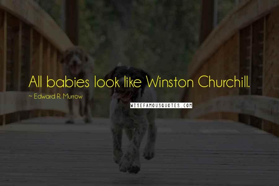 Edward R. Murrow Quotes: All babies look like Winston Churchill.