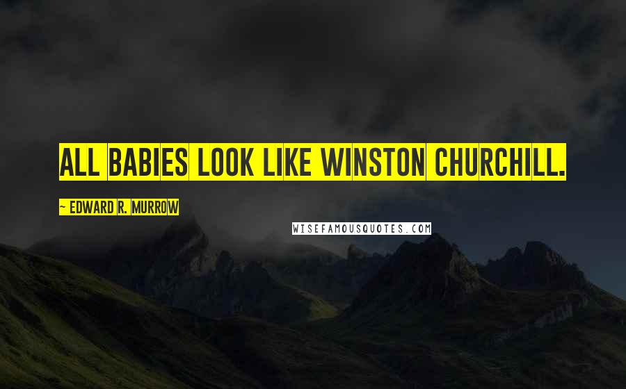 Edward R. Murrow Quotes: All babies look like Winston Churchill.