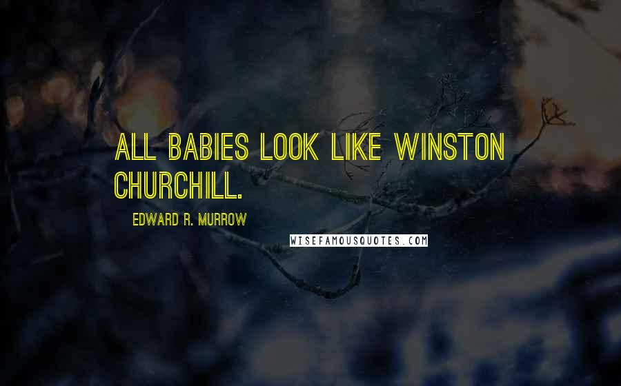 Edward R. Murrow Quotes: All babies look like Winston Churchill.