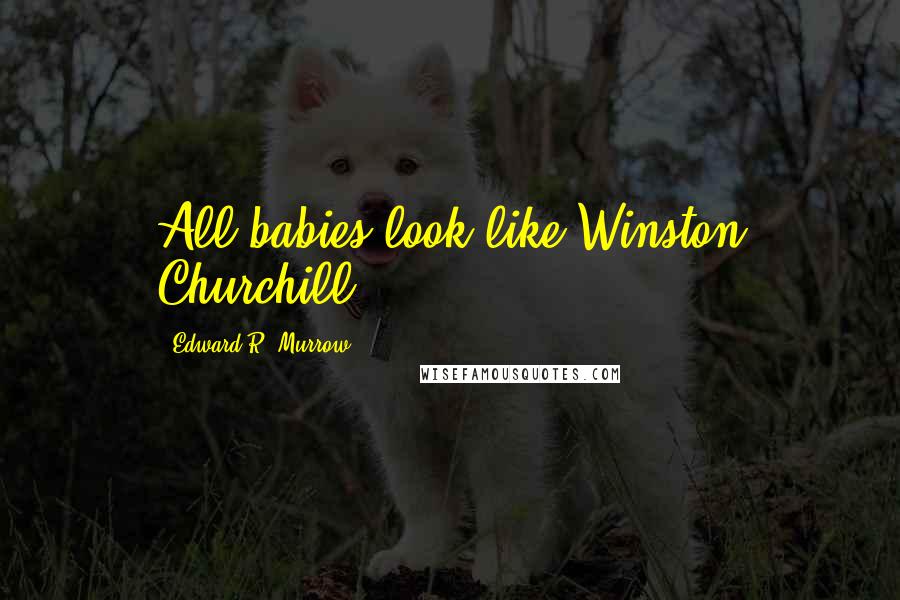 Edward R. Murrow Quotes: All babies look like Winston Churchill.