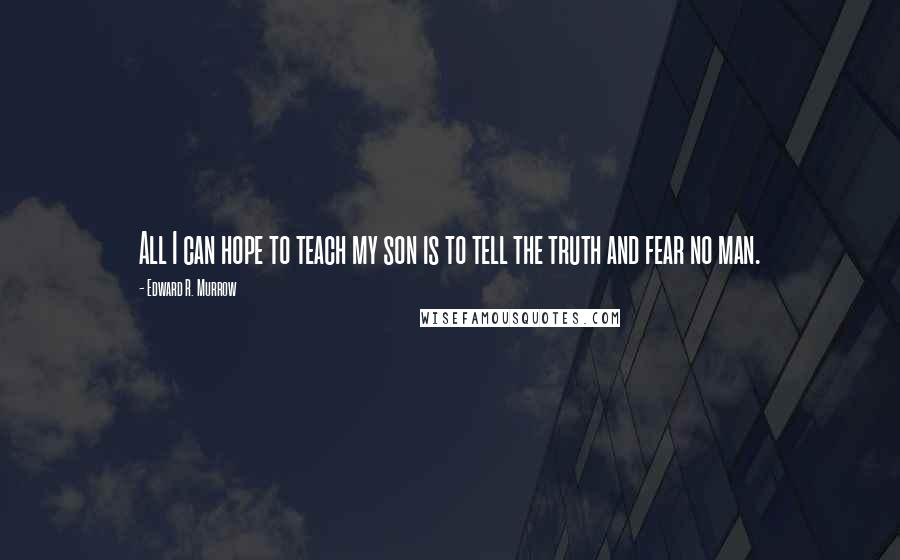 Edward R. Murrow Quotes: All I can hope to teach my son is to tell the truth and fear no man.