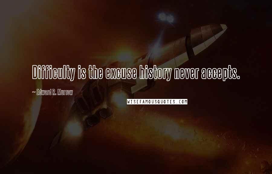 Edward R. Murrow Quotes: Difficulty is the excuse history never accepts.