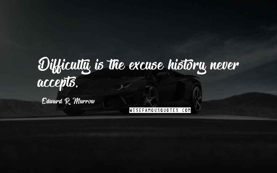 Edward R. Murrow Quotes: Difficulty is the excuse history never accepts.