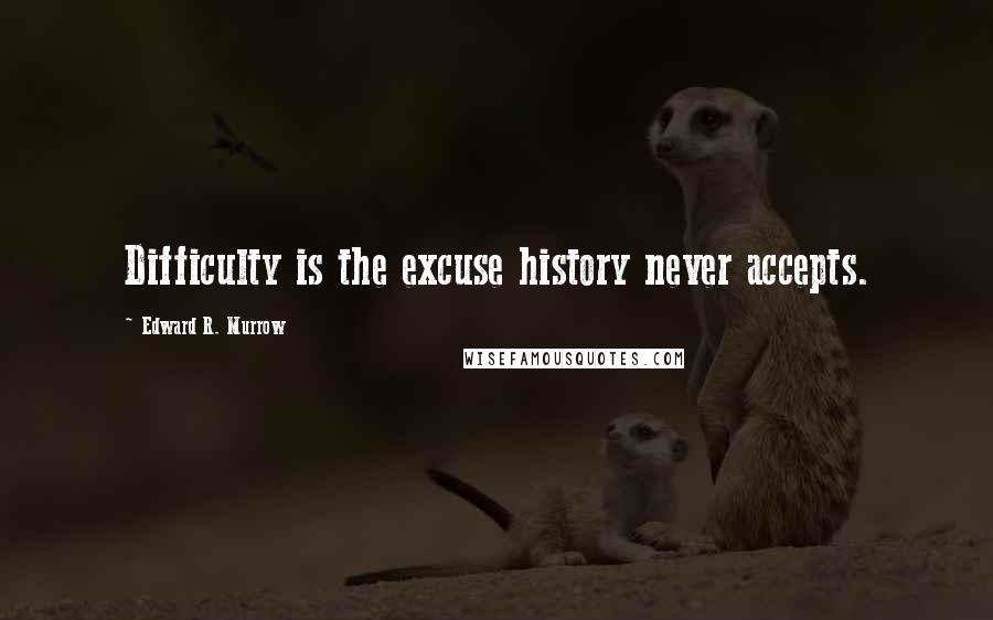 Edward R. Murrow Quotes: Difficulty is the excuse history never accepts.