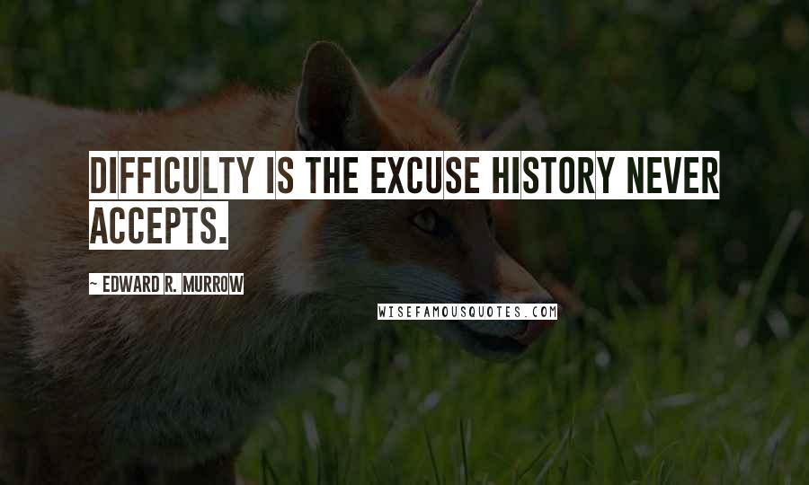 Edward R. Murrow Quotes: Difficulty is the excuse history never accepts.