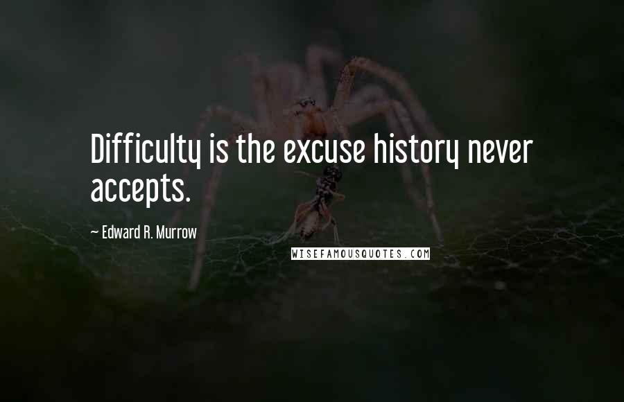 Edward R. Murrow Quotes: Difficulty is the excuse history never accepts.