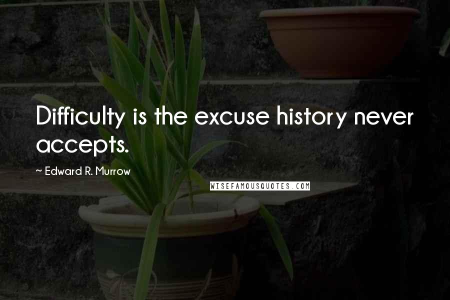 Edward R. Murrow Quotes: Difficulty is the excuse history never accepts.