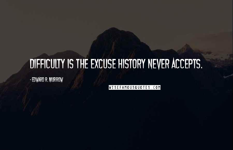 Edward R. Murrow Quotes: Difficulty is the excuse history never accepts.