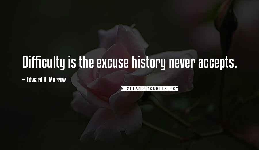 Edward R. Murrow Quotes: Difficulty is the excuse history never accepts.