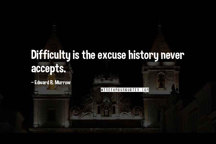 Edward R. Murrow Quotes: Difficulty is the excuse history never accepts.