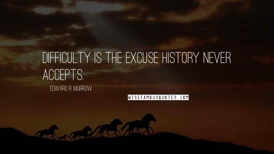 Edward R. Murrow Quotes: Difficulty is the excuse history never accepts.