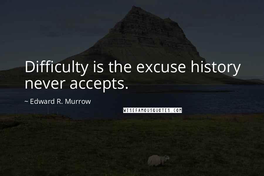 Edward R. Murrow Quotes: Difficulty is the excuse history never accepts.