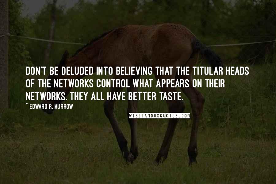 Edward R. Murrow Quotes: Don't be deluded into believing that the titular heads of the networks control what appears on their networks. They all have better taste.