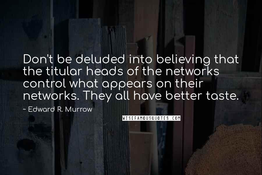 Edward R. Murrow Quotes: Don't be deluded into believing that the titular heads of the networks control what appears on their networks. They all have better taste.