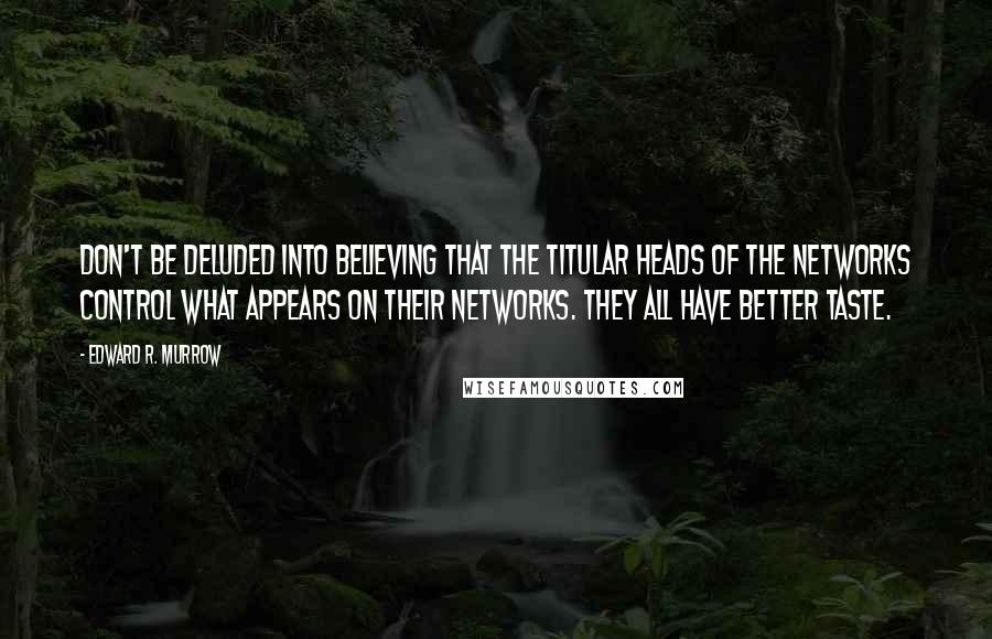 Edward R. Murrow Quotes: Don't be deluded into believing that the titular heads of the networks control what appears on their networks. They all have better taste.