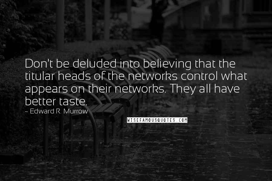 Edward R. Murrow Quotes: Don't be deluded into believing that the titular heads of the networks control what appears on their networks. They all have better taste.