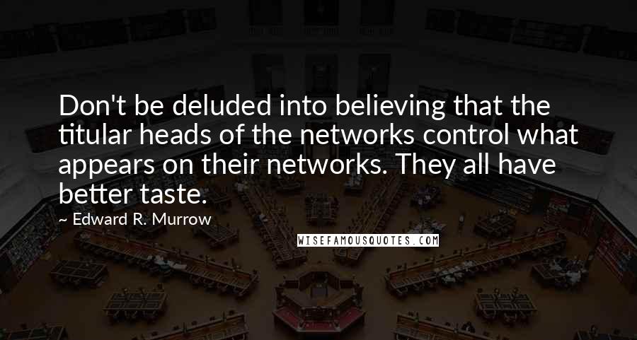 Edward R. Murrow Quotes: Don't be deluded into believing that the titular heads of the networks control what appears on their networks. They all have better taste.