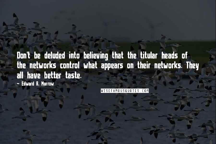 Edward R. Murrow Quotes: Don't be deluded into believing that the titular heads of the networks control what appears on their networks. They all have better taste.