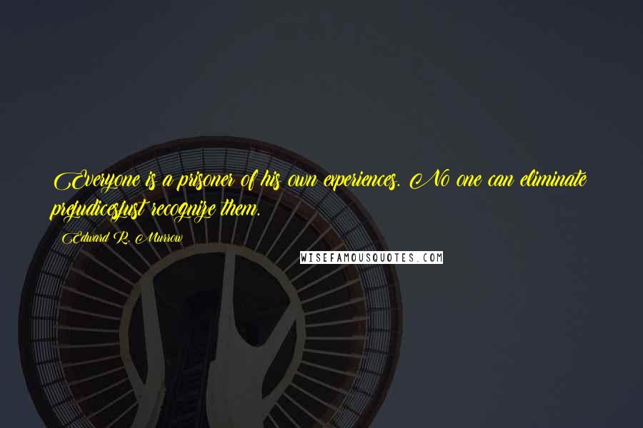 Edward R. Murrow Quotes: Everyone is a prisoner of his own experiences. No one can eliminate prejudicesjust recognize them.