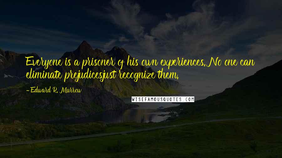 Edward R. Murrow Quotes: Everyone is a prisoner of his own experiences. No one can eliminate prejudicesjust recognize them.