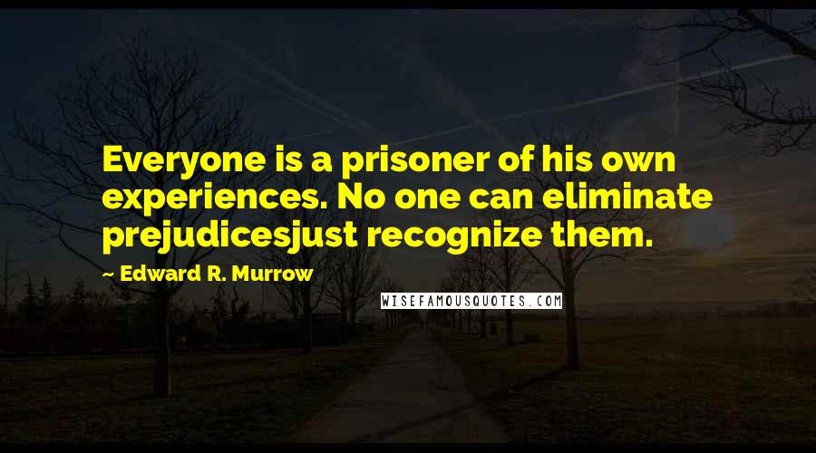 Edward R. Murrow Quotes: Everyone is a prisoner of his own experiences. No one can eliminate prejudicesjust recognize them.