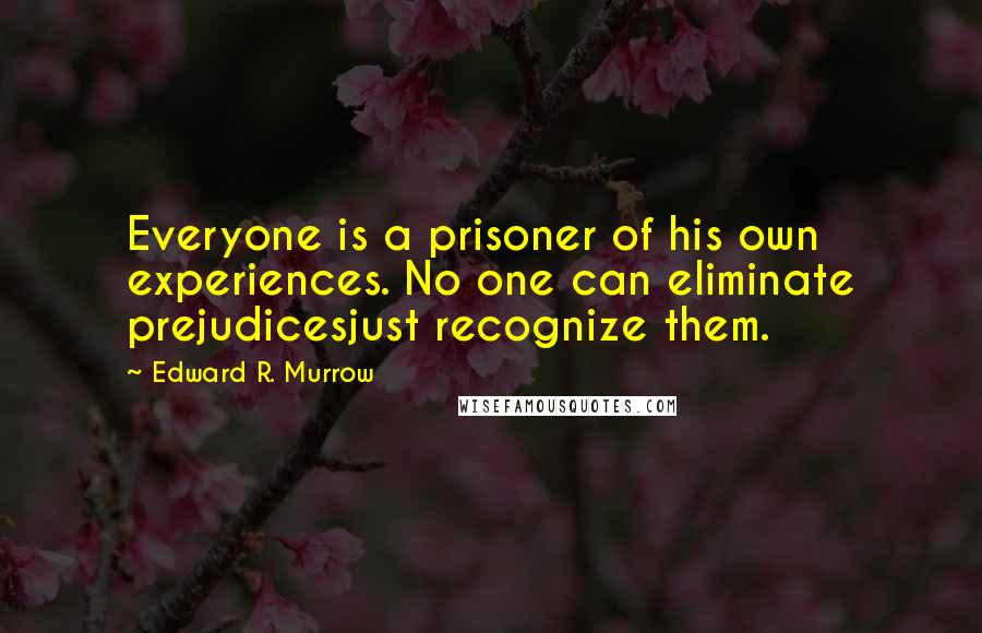 Edward R. Murrow Quotes: Everyone is a prisoner of his own experiences. No one can eliminate prejudicesjust recognize them.
