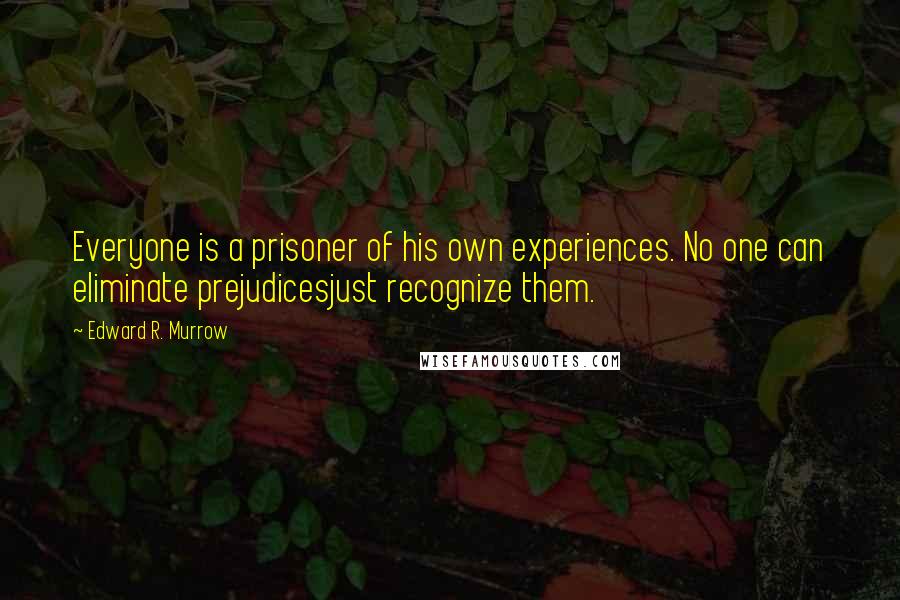 Edward R. Murrow Quotes: Everyone is a prisoner of his own experiences. No one can eliminate prejudicesjust recognize them.