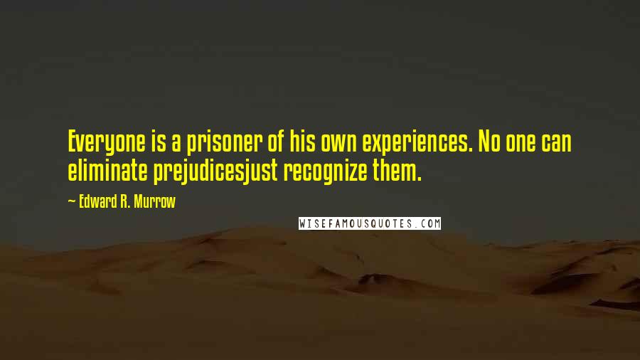 Edward R. Murrow Quotes: Everyone is a prisoner of his own experiences. No one can eliminate prejudicesjust recognize them.