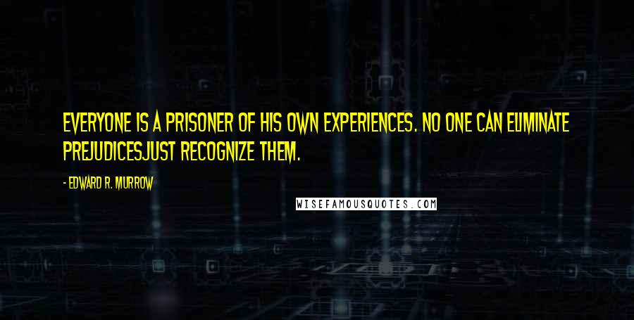 Edward R. Murrow Quotes: Everyone is a prisoner of his own experiences. No one can eliminate prejudicesjust recognize them.