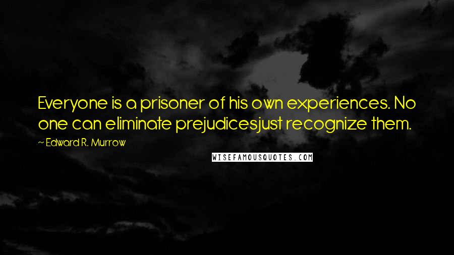 Edward R. Murrow Quotes: Everyone is a prisoner of his own experiences. No one can eliminate prejudicesjust recognize them.