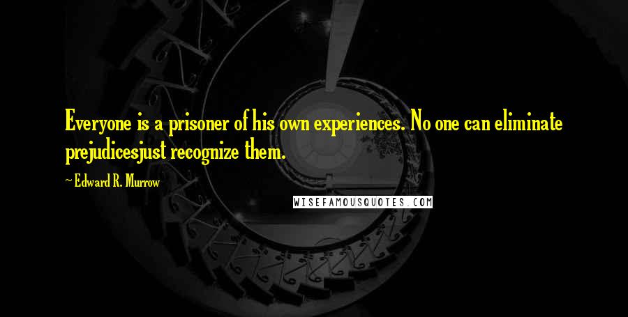 Edward R. Murrow Quotes: Everyone is a prisoner of his own experiences. No one can eliminate prejudicesjust recognize them.