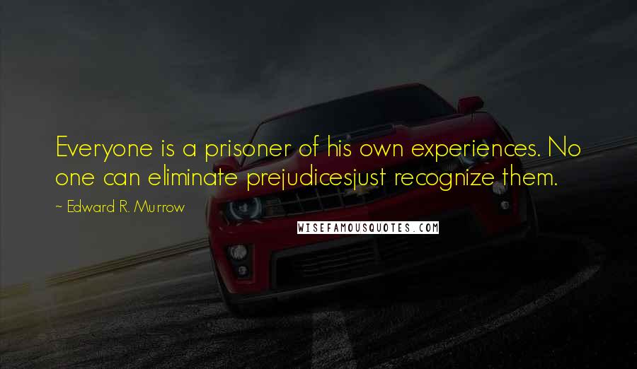 Edward R. Murrow Quotes: Everyone is a prisoner of his own experiences. No one can eliminate prejudicesjust recognize them.