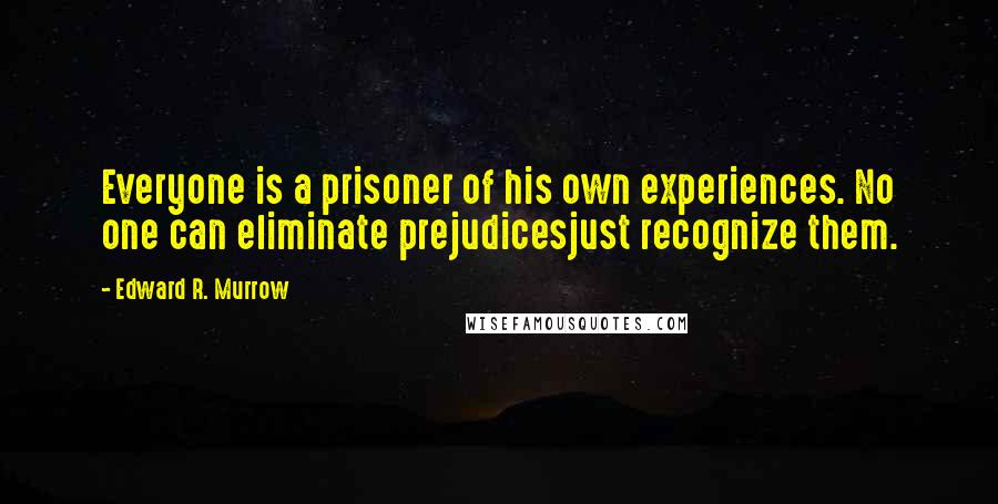 Edward R. Murrow Quotes: Everyone is a prisoner of his own experiences. No one can eliminate prejudicesjust recognize them.