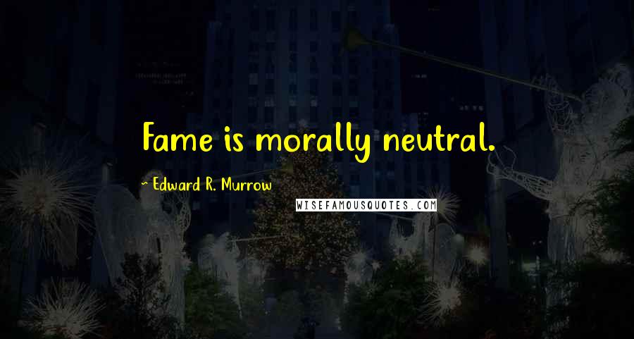 Edward R. Murrow Quotes: Fame is morally neutral.
