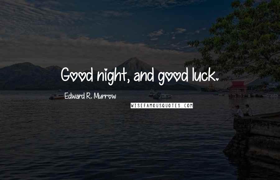 Edward R. Murrow Quotes: Good night, and good luck.