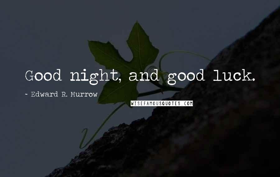 Edward R. Murrow Quotes: Good night, and good luck.