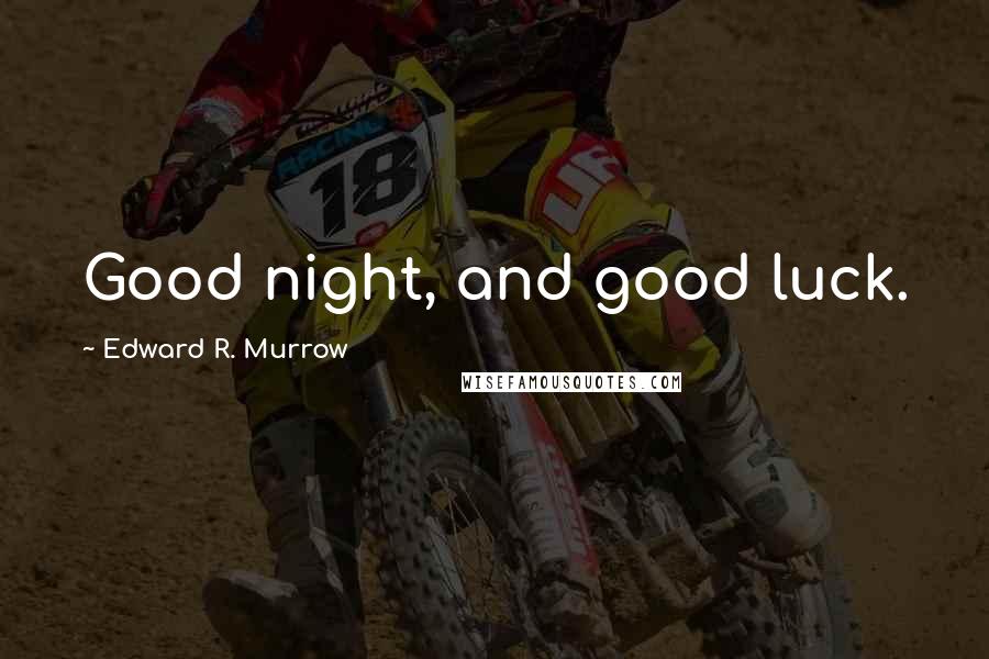 Edward R. Murrow Quotes: Good night, and good luck.