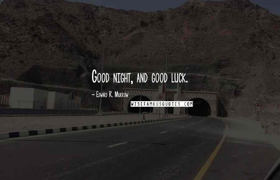Edward R. Murrow Quotes: Good night, and good luck.