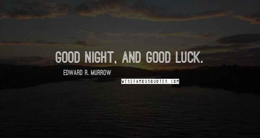 Edward R. Murrow Quotes: Good night, and good luck.