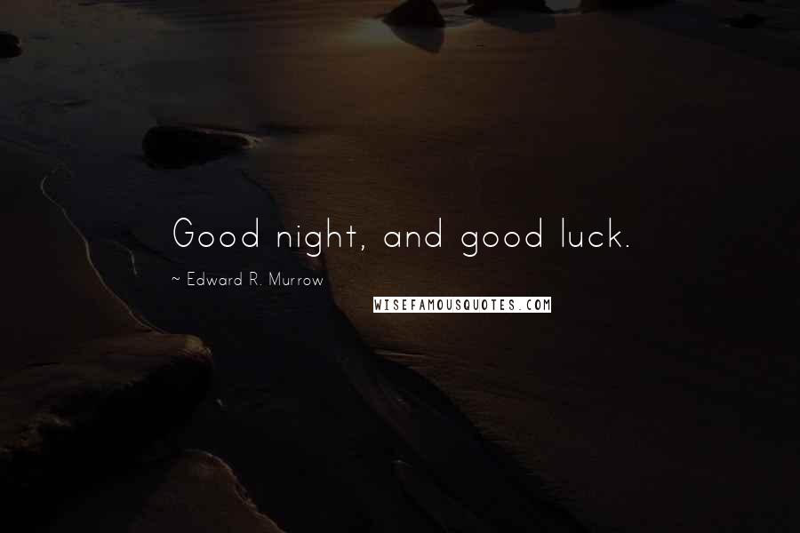 Edward R. Murrow Quotes: Good night, and good luck.