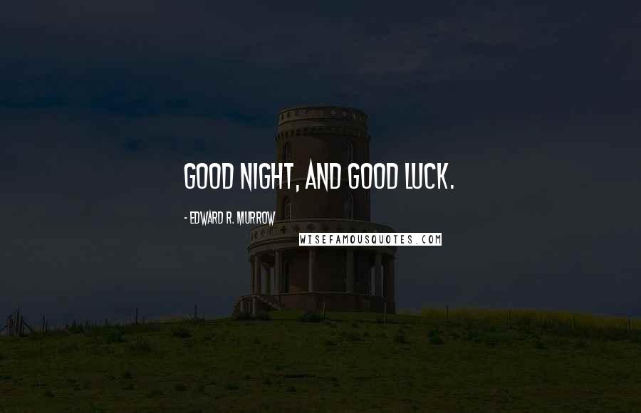 Edward R. Murrow Quotes: Good night, and good luck.