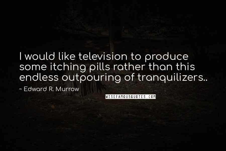 Edward R. Murrow Quotes: I would like television to produce some itching pills rather than this endless outpouring of tranquilizers..