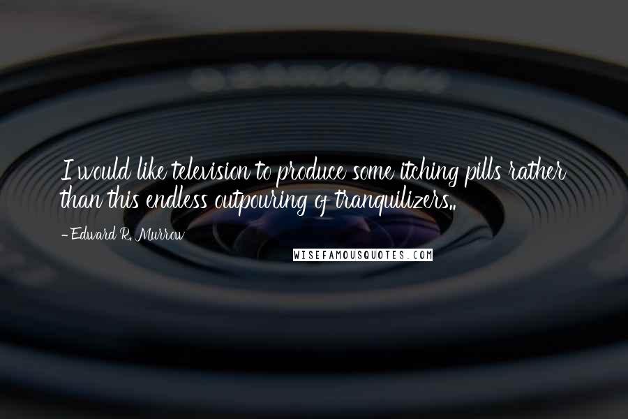 Edward R. Murrow Quotes: I would like television to produce some itching pills rather than this endless outpouring of tranquilizers..