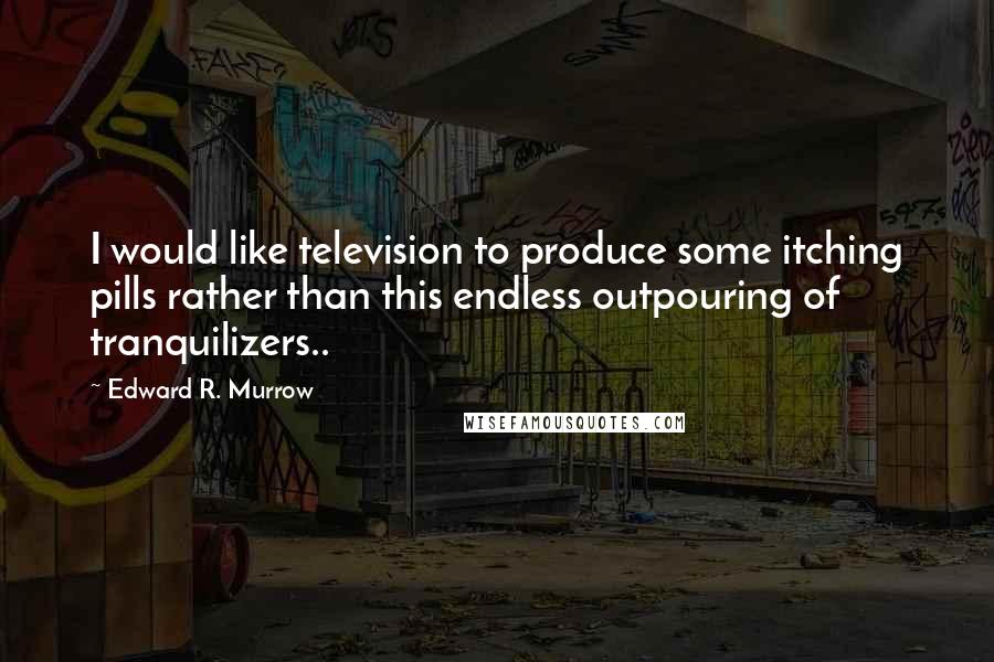 Edward R. Murrow Quotes: I would like television to produce some itching pills rather than this endless outpouring of tranquilizers..