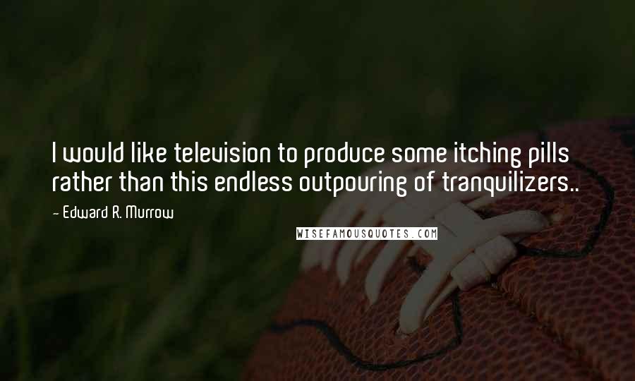 Edward R. Murrow Quotes: I would like television to produce some itching pills rather than this endless outpouring of tranquilizers..