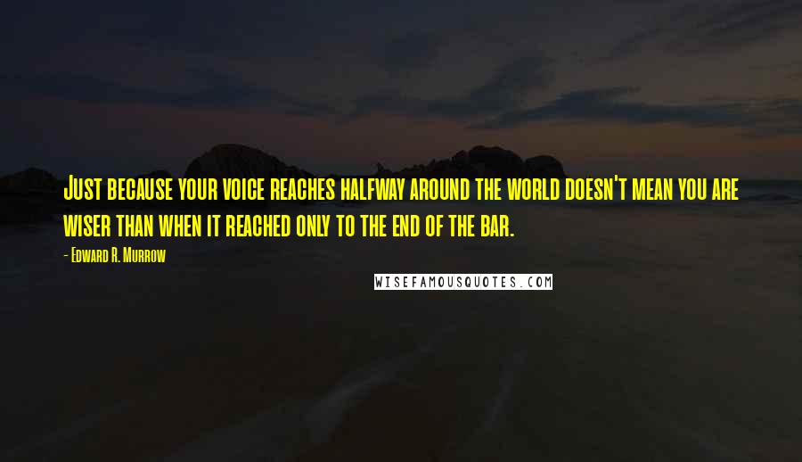 Edward R. Murrow Quotes: Just because your voice reaches halfway around the world doesn't mean you are wiser than when it reached only to the end of the bar.